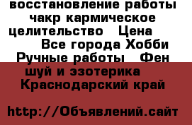 восстановление работы чакр кармическое целительство › Цена ­ 10 000 - Все города Хобби. Ручные работы » Фен-шуй и эзотерика   . Краснодарский край